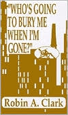 Who's Going to Bury Me When I'm Gone? book written by Robin A. Clark