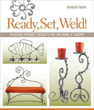 Ready, Set, Weld!: Beginner-Friendly Projects for the Home & Garden book written by Kimberli Matin