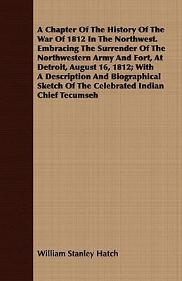 A Chapter Of The History Of The War Of 1812 In The Northwest. Embracing The Surrender Of The... book written by William Stanley Hatch