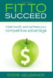 Fit to Succeed : Make Health and Wellness Your Competitive Advantage book written by Steve Heussner