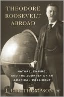 Theodore Roosevelt Abroad: Nature, Empire, and the Journey of an American President book written by J. Lee Thompson