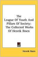 League of Youth and Pillars of Society: The Collected Works of Henrik Ibsen book written by Henrik Ibsen