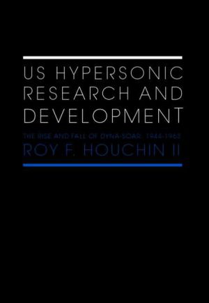 US Hypersonic Research and Development: The Rise and Fall of Dyna-Soar, 1944-1963 book written by Roy Houchin