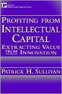 Profiting from Intellectual Capital: Extracting Value from Innovation book written by Patrick H. Sullivan