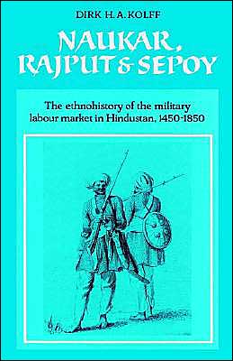 Naukar, Rajput, and Sepoy: The Ethnohistory of the Military Labour Market of Hindustan, 1450-1850 book written by Dirk H. A. Kolff