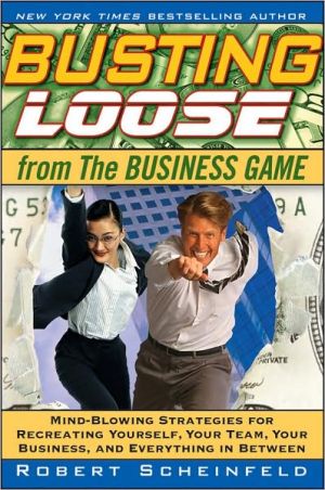 Busting Loose From the Business Game: Mind-Blowing Strategies for Recreating Yourself, Your Team, Your Customers, Your Business, And Everything Between book written by Robert Scheinfeld