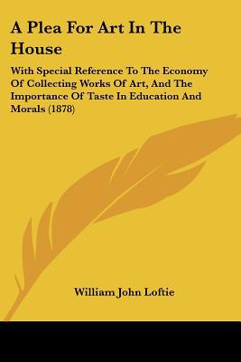 A Plea for Art in the House: With Special Reference to the Economy of Collecting Works of Ar... book written by William John Loftie