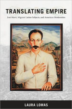 Translating Empire: Jose Marti, Migrant Latino Subjects, and American Modernities book written by Laura Lomas
