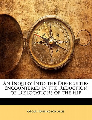 An Inquiry Into the Difficulties Encountered in the Reduction of Dislocations of the Hip, , An Inquiry Into the Difficulties Encountered in the Reduction of Dislocations of the Hip