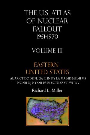 U. S. Atlas of Nuclear Fallout, 1951-1970 Vol III Eastern U. S.: Nuclear Fallout in the Eastern Us from the Nevada Nuclear Tests book written by Richard L. Miller