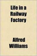 Life In A Railway Factory book written by Alfred Williams