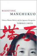 Resisting Manchukuo: Chinese Women Writers and the Japanese Occupation book written by Norman Smith