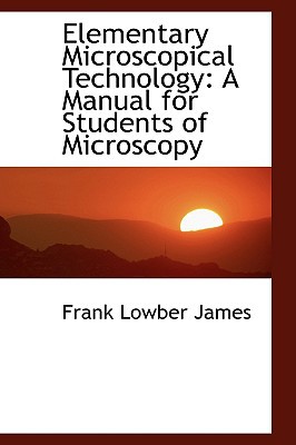 Elementary Microscopical Technology: A Manual for Students of Microscopy book written by Frank Lowber James