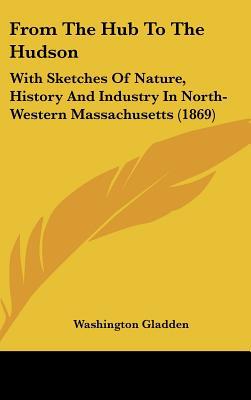 From the Hub to the Hudson: With Sketches of Nature, History and Industry in North-Western M... book written by Washington Gladden