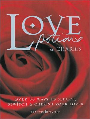 Love Potions and Charms: 50 Ways to Seduce, Bewitch and Cherish Your Lover book written by Francis Melville