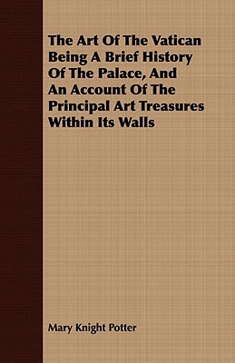 The Art Of The Vatican Being A Brief History Of The Palace, And An Account Of The Principal ... book written by Mary Knight Potter