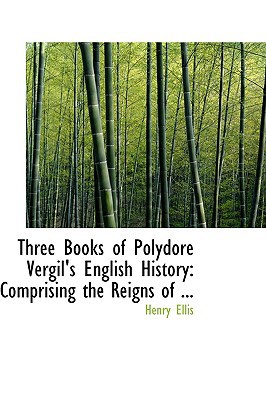 Three Books of Polydore Vergil's English History: Comprising the Reigns of ... book written by Henry Ellis