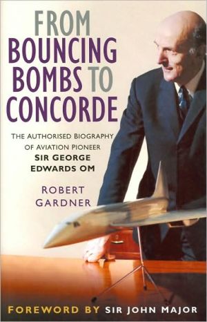 From Bouncing Bomb to Concorde: The Authorised Biography of Aviation Pioneer Sir George Edwards, OM book written by Robert Gardner