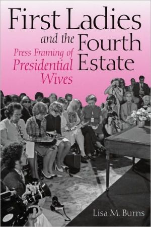 First Ladies and the Fourth Estate: Press Framing of Presidential Wives book written by Lisa M. Burns