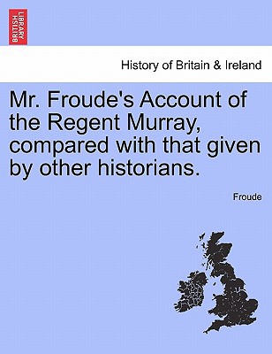 Mr. Froude's Account of the Regent Murray, Compared with That Given by Other Historians. magazine reviews