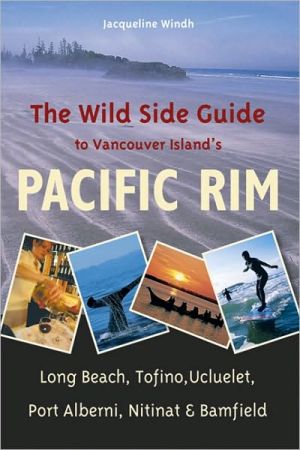 The Wild Side Guide to the Pacific Rim : Tofino, Clayoquot, Long Beach, Ucluelet, Barkley Sound, Port Alberni, Nitinat, Bamfield book written by Jacqueline Windh