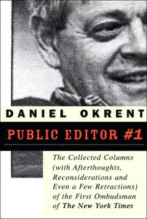 Public Editor Number One: The Collected Columns (with Reflections, Reconsiderations, and Even a Few Retractions) of the First Ombudsman of The New York Times book written by Dan Okrent