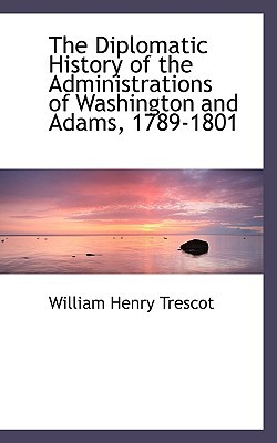 The Diplomatic History of the Administrations of Washington and Adams, 1789-1801 book written by William Henry Trescot