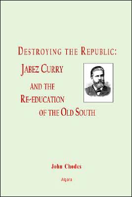 Destroying the Republic: Jabez Curry and the RE-Education of the Old South book written by John Chodes