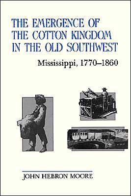 The Emergence of the Cotton Kingdom in the Old Southwest: Mississippi, 1770-1860 book written by John Hebron Moore