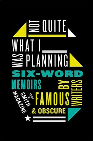 Not Quite What I Was Planning: Six-Word Memoirs by Writers Famous and Obscure written by Larry Smith