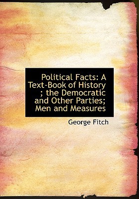 Political Facts: A Text-Book of History: The Democratic and Other Parties: Men and Measures ... book written by George Fitch