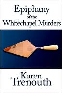 Epiphany Of The Whitechapel Murders book written by Karen Trenouth