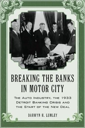 Breaking the Banks in Motor City: The Auto Industry, the 1933 Detroit Banking Crisis and the Start of the New Deal book written by Darwyn H. Lumley