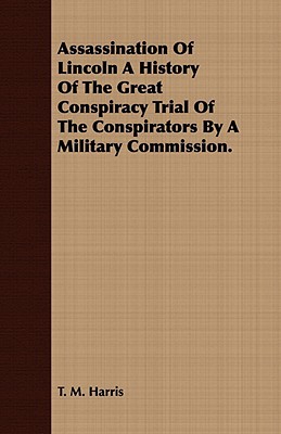 Assassination of Lincoln a History of the Great Conspiracy Trial of the Conspirators by a Mi... book written by T. M. Harris