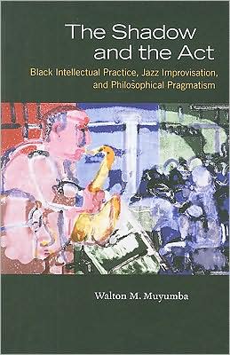 The Shadow and the Act: Black Intellectual Practice, Jazz Improvisation, and Philosophical Pragmatism book written by Walton M. Muyumba