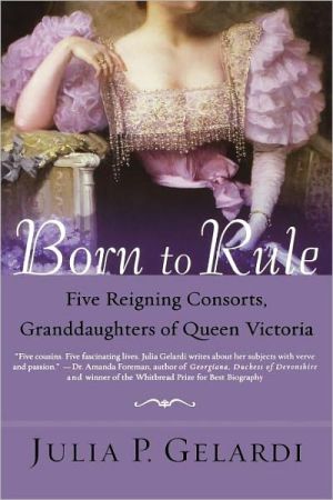 Born to Rule: Five Reigning Consorts, Granddaughters of Queen Victoria book written by Julia P. Gelardi