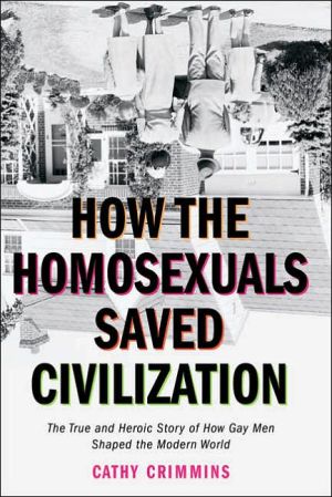 How the Homosexuals Saved Civilization: The True and Heroic Story of How Gay Men Shaped the Modern World book written by Cathy E. Crimmins