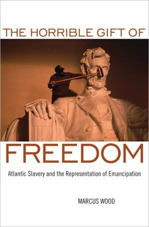 The Horrible Gift of Freedom: Atlantic Slavery and the Representation of Emancipation book written by Marcus Wood