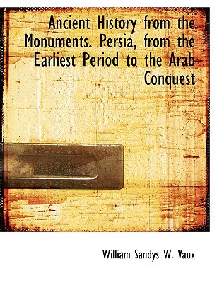 Ancient History from the Monuments. Persia, from the Earliest Period to the Arab Conquest book written by William Sandys W. Vaux