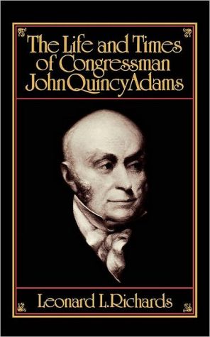 The Life and Times of Congressman John Quincy Adams book written by Leonard L. Richards