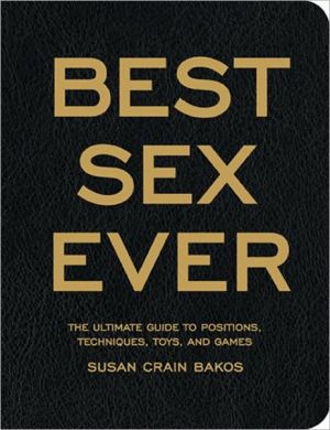 The Best Sex Ever: The Ultimate Guide to Positions, Techniques, Toys, and Games book written by Susan Crain Bakos