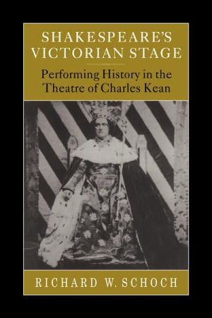Shakespeare's Victorian Stage: Performing History in the Theatre of Charles Kean book written by Richard W. Schoch