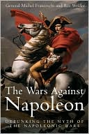 The Wars Against Napoleon: Debunking the Myth of the Napoleonic Wars book written by Michel Franceschi