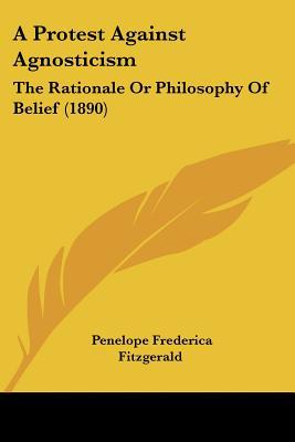 A Protest Against Agnosticism: The Rationale or Philosophy of Belief (1890) book written by Penelope Frederica Fitzgerald