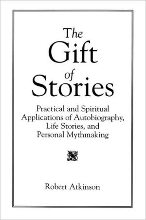 The Gift of Stories: Practical and Spiritual Applications of Autobiography, Life Stories, and Personal Mythmaking book written by Robert Atkinson