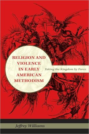 Religion and Violence in Early American Methodism: Taking the Kingdom by Force book written by Jeffrey Williams