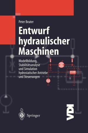 Entwurf hydraulischer Maschinen: Modellbildung, Stabilitatsanalyse und Simulation hydrostatischer Antriebe und Steuerungen book written by Peter Beater