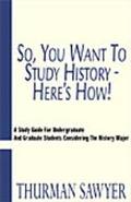 So, You Want to Study History - Here's How A Study Guide for Undergraduate and Graduate Stud... book written by Thurman Sawyer