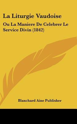 La Liturgie Vaudoise: Ou La Maniere de Celebrer Le Service Divin (1842)