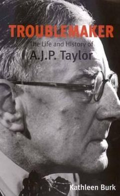 Troublemaker: The Life and History of A. J. P. Taylor book written by Kathleen Burk